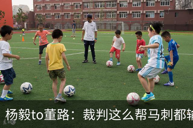 杨毅to董路：裁判这么帮马刺都输 在足球世界很罕见 除02世界杯